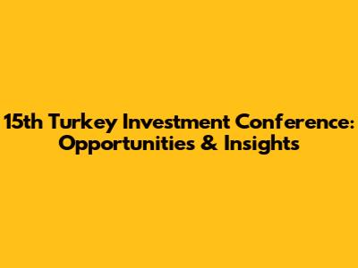 15th Turkey Investment Conference: Opportunities & Insights