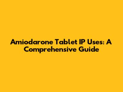 Amiodarone Tablet IP Uses: A Comprehensive Guide