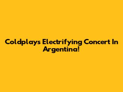 Coldplay's Electrifying Concert In Argentina!