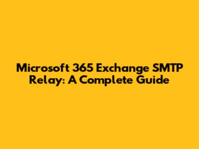 Microsoft 365 Exchange SMTP Relay: A Complete Guide